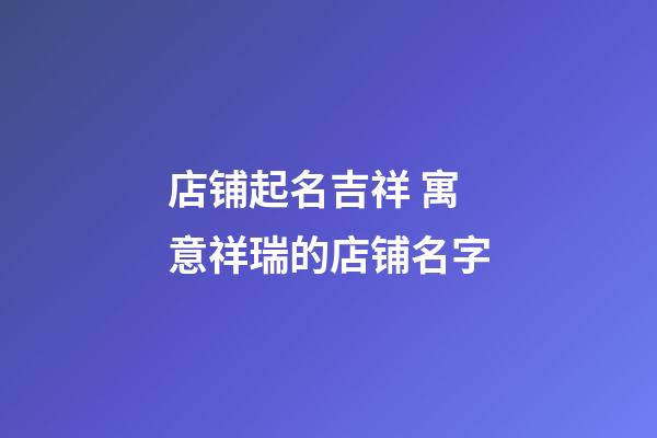 店铺起名吉祥 寓意祥瑞的店铺名字-第1张-店铺起名-玄机派